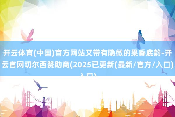 开云体育(中国)官方网站又带有隐微的果香底韵-开云官网切尔西赞助商(2025已更新(最新/官方/入口)