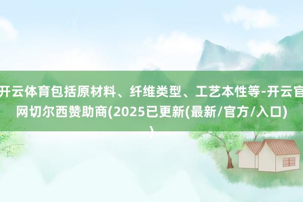 开云体育包括原材料、纤维类型、工艺本性等-开云官网切尔西赞助商(2025已更新(最新/官方/入口)
