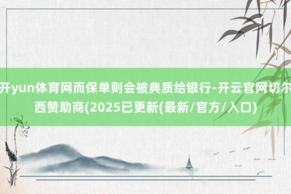 开yun体育网而保单则会被典质给银行-开云官网切尔西赞助商(2025已更新(最新/官方/入口)
