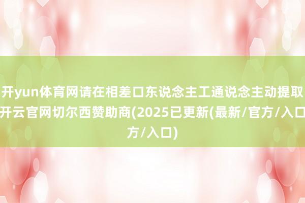 开yun体育网请在相差口东说念主工通说念主动提取-开云官网切尔西赞助商(2025已更新(最新/官方/入口)
