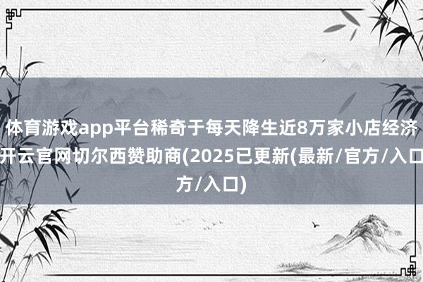 体育游戏app平台稀奇于每天降生近8万家小店经济-开云官网切尔西赞助商(2025已更新(最新/官方/入口)
