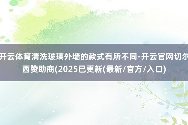开云体育清洗玻璃外墙的款式有所不同-开云官网切尔西赞助商(2025已更新(最新/官方/入口)