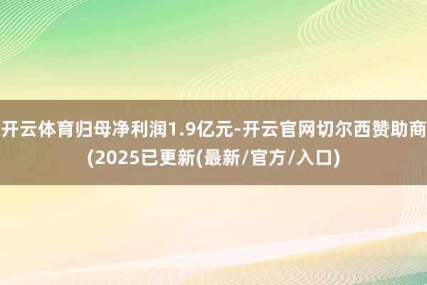 开云体育归母净利润1.9亿元-开云官网切尔西赞助商(2025已更新(最新/官方/入口)