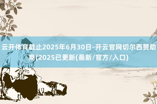 云开体育截止2025年6月30日-开云官网切尔西赞助商(2025已更新(最新/官方/入口)