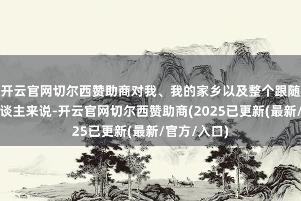 开云官网切尔西赞助商对我、我的家乡以及整个跟随我旅程的东谈主来说-开云官网切尔西赞助商(2025已更新(最新/官方/入口)