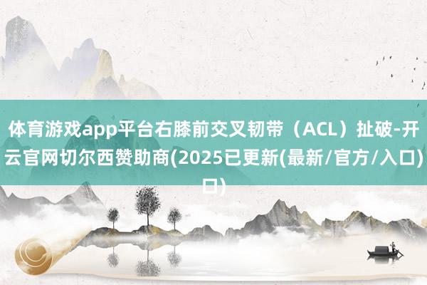 体育游戏app平台右膝前交叉韧带(ACL)扯破-开云官网切尔西赞助商(2025已更新(最新/官方/入口)