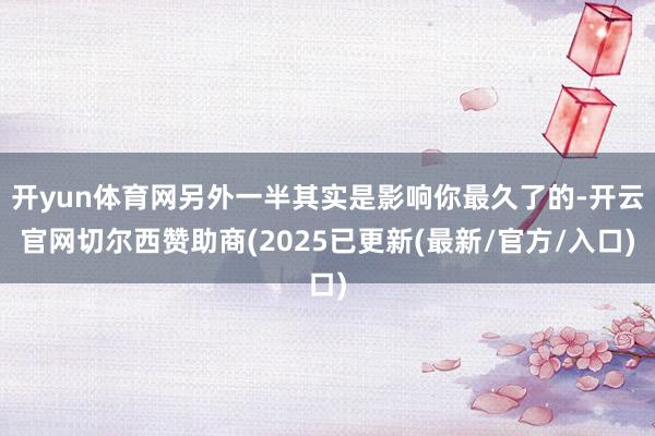 开yun体育网另外一半其实是影响你最久了的-开云官网切尔西赞助商(2025已更新(最新/官方/入口)