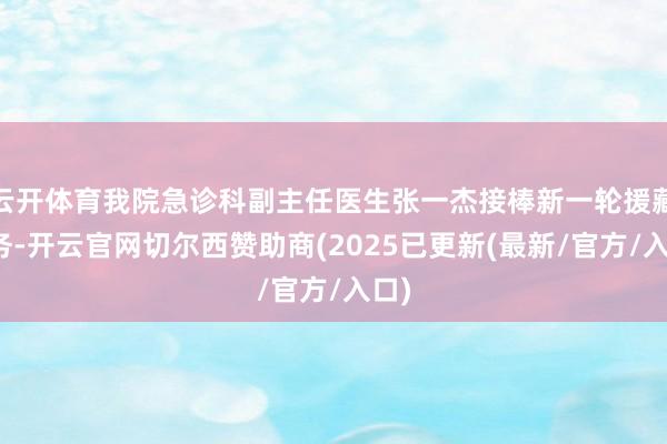 云开体育我院急诊科副主任医生张一杰接棒新一轮援藏任务-开云官网切尔西赞助商(2025已更新(最新/官方/入口)