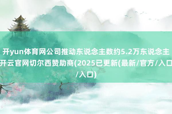 开yun体育网公司推动东说念主数约5.2万东说念主-开云官网切尔西赞助商(2025已更新(最新/官方/入口)