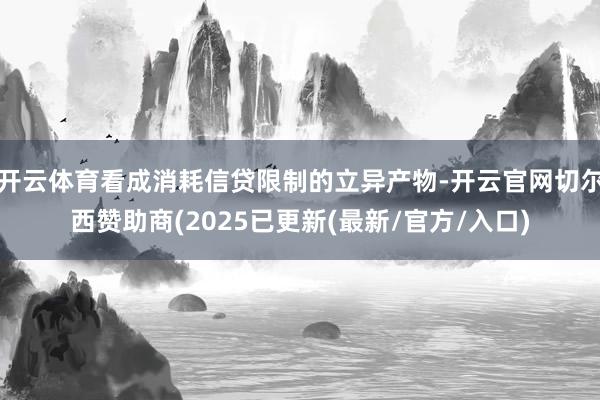 开云体育看成消耗信贷限制的立异产物-开云官网切尔西赞助商(2025已更新(最新/官方/入口)
