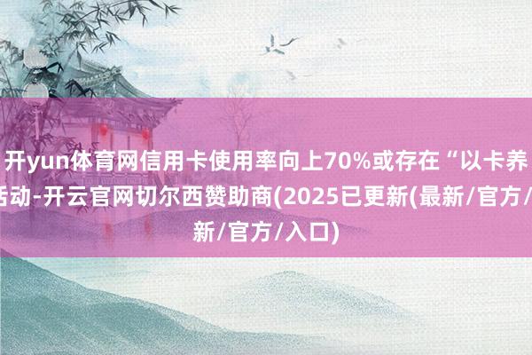 开yun体育网信用卡使用率向上70%或存在“以卡养卡”活动-开云官网切尔西赞助商(2025已更新(最新/官方/入口)