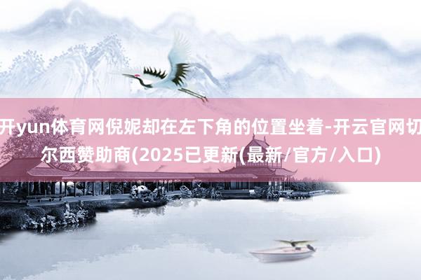开yun体育网倪妮却在左下角的位置坐着-开云官网切尔西赞助商(2025已更新(最新/官方/入口)