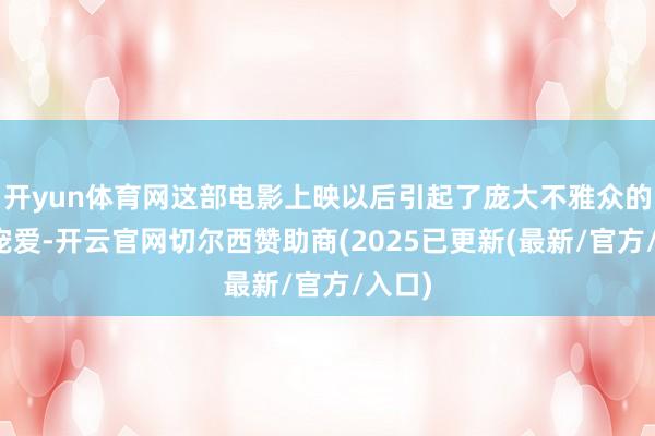 开yun体育网这部电影上映以后引起了庞大不雅众的极其宠爱-开云官网切尔西赞助商(2025已更新(最新/官方/入口)