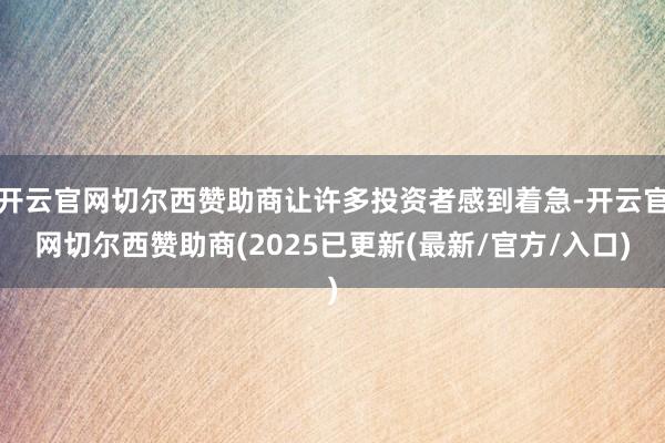 开云官网切尔西赞助商让许多投资者感到着急-开云官网切尔西赞助商(2025已更新(最新/官方/入口)