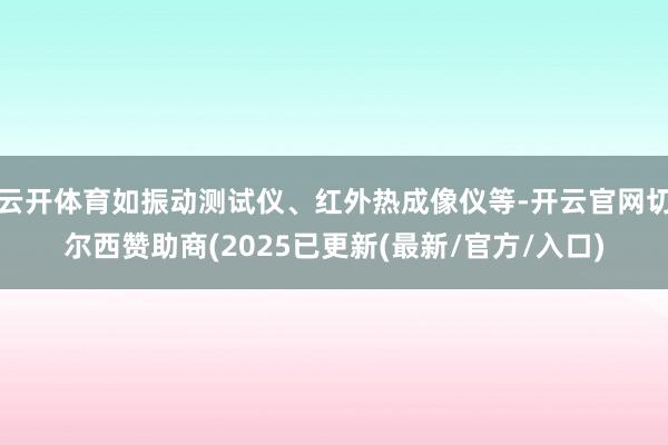 云开体育如振动测试仪、红外热成像仪等-开云官网切尔西赞助商(2025已更新(最新/官方/入口)