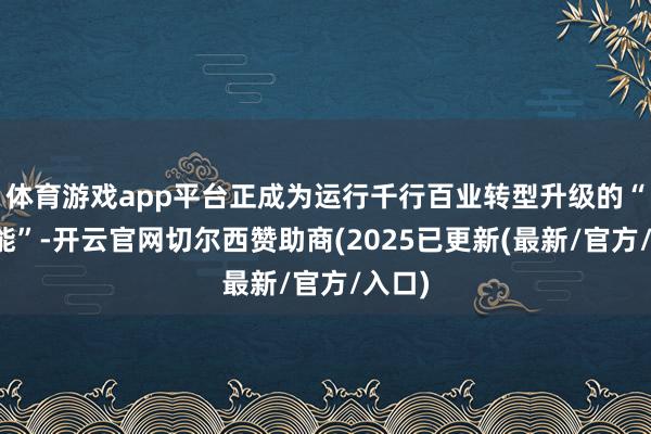 体育游戏app平台正成为运行千行百业转型升级的“新电能”-开云官网切尔西赞助商(2025已更新(最新/官方/入口)