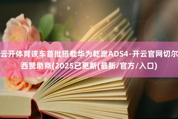 云开体育该车首批搭载华为乾崑ADS4-开云官网切尔西赞助商(2025已更新(最新/官方/入口)
