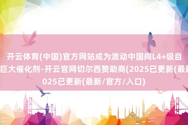 开云体育(中国)官方网站成为激动中国向L4+级自动驾驶发展的巨大催化剂-开云官网切尔西赞助商(2025已更新(最新/官方/入口)