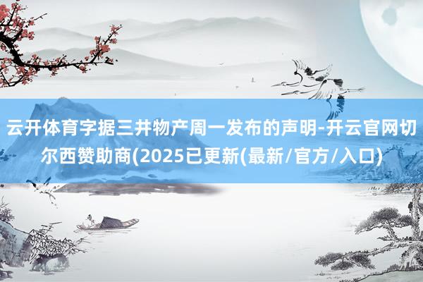 云开体育　　字据三井物产周一发布的声明-开云官网切尔西赞助商(2025已更新(最新/官方/入口)