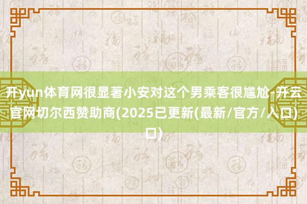 开yun体育网很显著小安对这个男乘客很尴尬-开云官网切尔西赞助商(2025已更新(最新/官方/入口)
