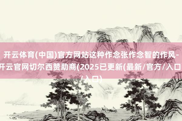 开云体育(中国)官方网站这种作念张作念智的作风-开云官网切尔西赞助商(2025已更新(最新/官方/入口)