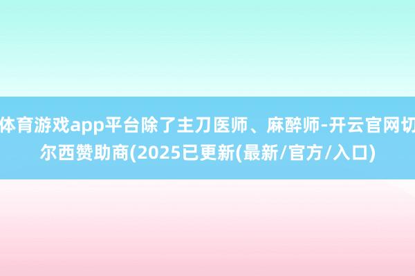体育游戏app平台除了主刀医师、麻醉师-开云官网切尔西赞助商(2025已更新(最新/官方/入口)