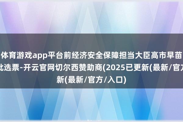 体育游戏app平台前经济安全保障担当大臣高市早苗赢得大批选票-开云官网切尔西赞助商(2025已更新(最新/官方/入口)