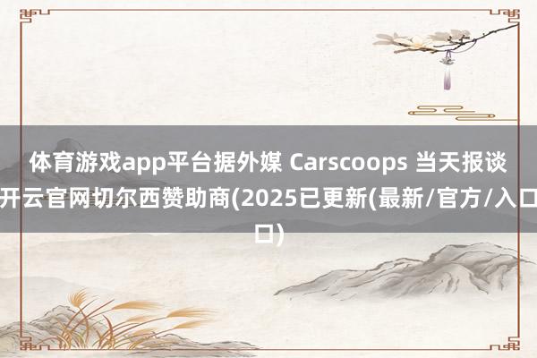 体育游戏app平台据外媒 Carscoops 当天报谈-开云官网切尔西赞助商(2025已更新(最新/官方/入口)