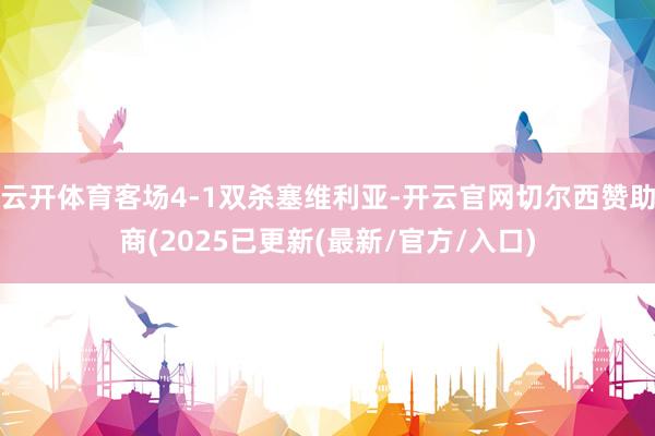 云开体育客场4-1双杀塞维利亚-开云官网切尔西赞助商(2025已更新(最新/官方/入口)