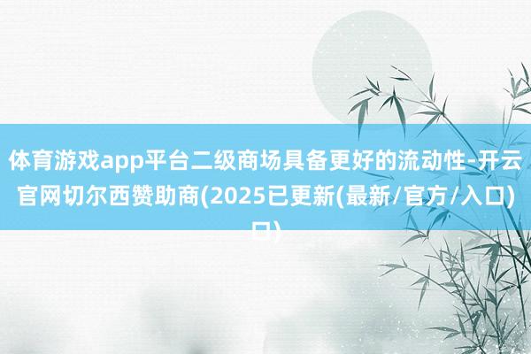体育游戏app平台二级商场具备更好的流动性-开云官网切尔西赞助商(2025已更新(最新/官方/入口)