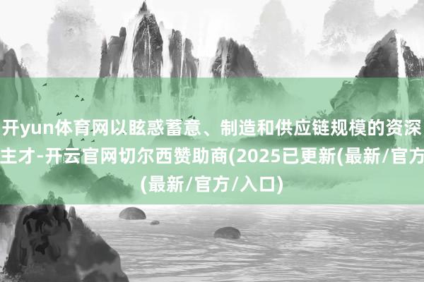 开yun体育网以眩惑蓄意、制造和供应链规模的资深东说念主才-开云官网切尔西赞助商(2025已更新(最新/官方/入口)