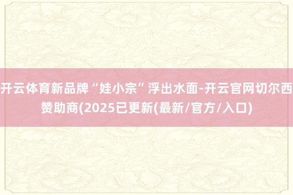 开云体育新品牌“娃小宗”浮出水面-开云官网切尔西赞助商(2025已更新(最新/官方/入口)