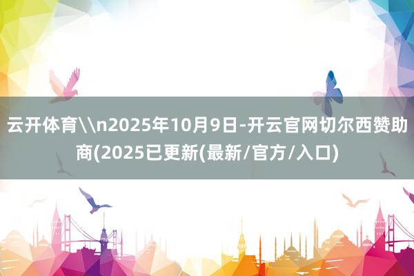 云开体育\n2025年10月9日-开云官网切尔西赞助商(2025已更新(最新/官方/入口)