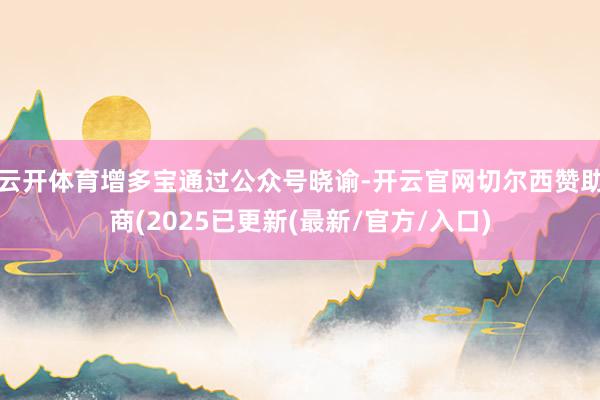云开体育增多宝通过公众号晓谕-开云官网切尔西赞助商(2025已更新(最新/官方/入口)