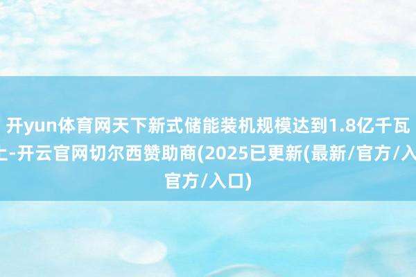 开yun体育网天下新式储能装机规模达到1.8亿千瓦以上-开云官网切尔西赞助商(2025已更新(最新/官方/入口)