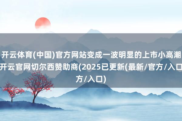 开云体育(中国)官方网站变成一波明显的上市小高潮-开云官网切尔西赞助商(2025已更新(最新/官方/入口)