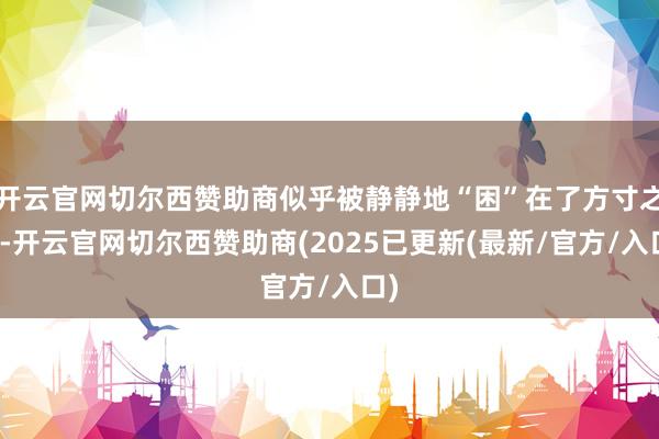 开云官网切尔西赞助商似乎被静静地“困”在了方寸之间-开云官网切尔西赞助商(2025已更新(最新/官方/入口)