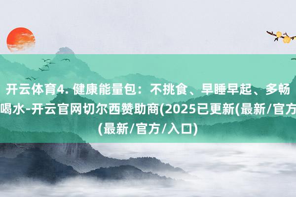 开云体育4. 健康能量包：不挑食、早睡早起、多畅通、多喝水-开云官网切尔西赞助商(2025已更新(最新/官方/入口)