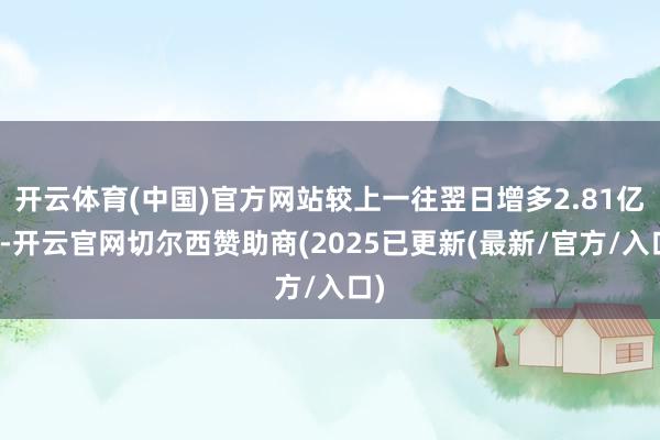 开云体育(中国)官方网站较上一往翌日增多2.81亿元-开云官网切尔西赞助商(2025已更新(最新/官方/入口)