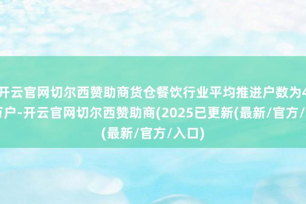 开云官网切尔西赞助商货仓餐饮行业平均推进户数为4.37万户-开云官网切尔西赞助商(2025已更新(最新/官方/入口)