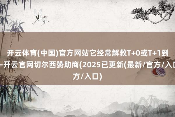 开云体育(中国)官方网站它经常解救T+0或T+1到账-开云官网切尔西赞助商(2025已更新(最新/官方/入口)