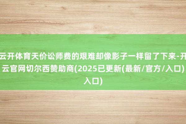云开体育天价讼师费的艰难却像影子一样留了下来-开云官网切尔西赞助商(2025已更新(最新/官方/入口)