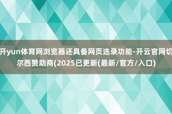 开yun体育网浏览器还具备网页选录功能-开云官网切尔西赞助商(2025已更新(最新/官方/入口)