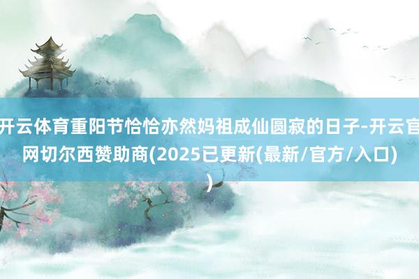 开云体育重阳节恰恰亦然妈祖成仙圆寂的日子-开云官网切尔西赞助商(2025已更新(最新/官方/入口)
