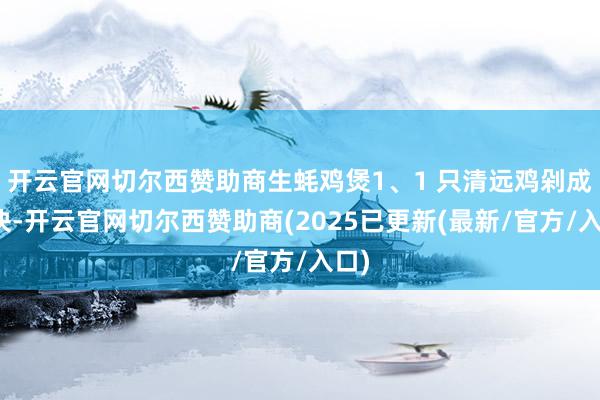 开云官网切尔西赞助商生蚝鸡煲1、1 只清远鸡剁成大块-开云官网切尔西赞助商(2025已更新(最新/官方/入口)